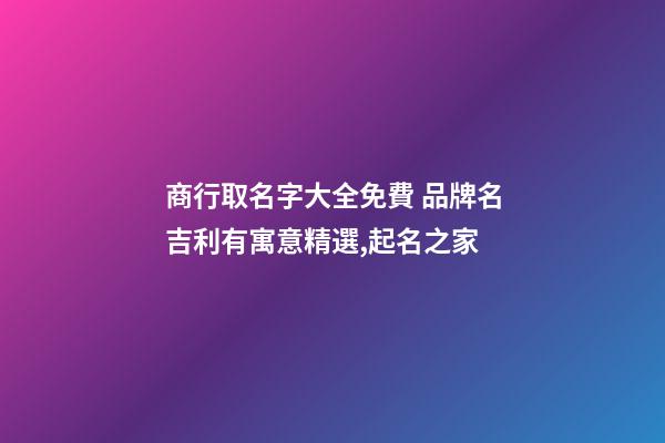 商行取名字大全免費 品牌名吉利有寓意精選,起名之家-第1張-商標起名-玄機派